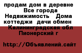 продам дом в деревне - Все города Недвижимость » Дома, коттеджи, дачи обмен   . Калининградская обл.,Пионерский г.